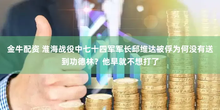 金牛配资 淮海战役中七十四军军长邱维达被俘为何没有送到功德林？他早就不想打了