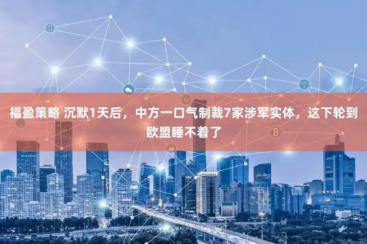 福盈策略 沉默1天后，中方一口气制裁7家涉军实体，这下轮到欧盟睡不着了