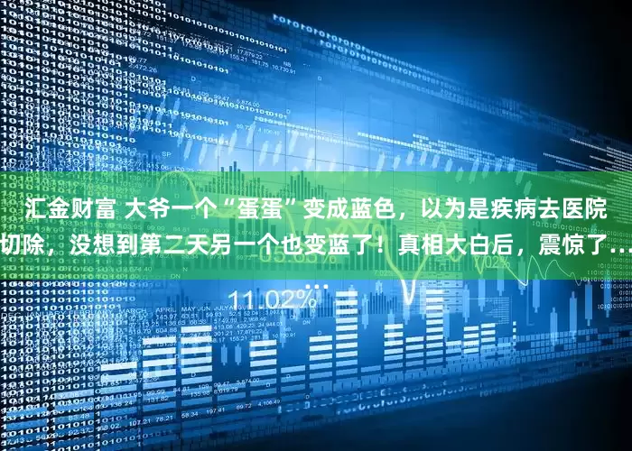 汇金财富 大爷一个“蛋蛋”变成蓝色，以为是疾病去医院切除，没想到第二天另一个也变蓝了！真相大白后，震惊了…