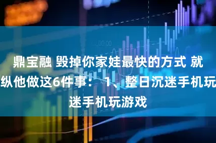 鼎宝融 毁掉你家娃最快的方式 就是放纵他做这6件事： 1、整日沉迷手机玩游戏
