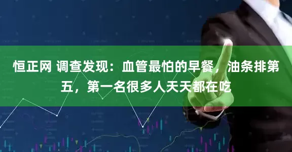 恒正网 调查发现：血管最怕的早餐，油条排第五，第一名很多人天天都在吃