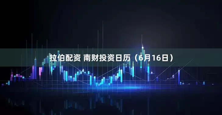 拉伯配资 南财投资日历（6月16日）